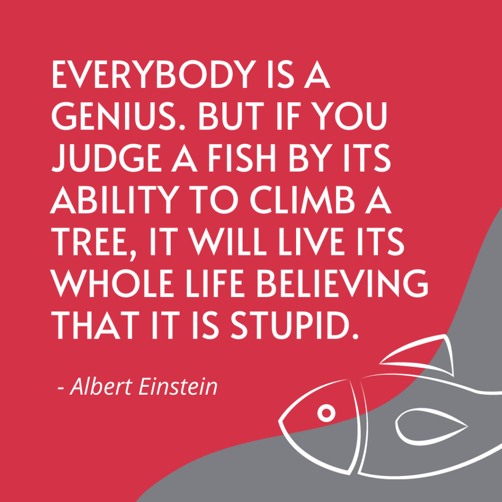 Everybody is a genius. But if you judge a fish by its ability to climb ...